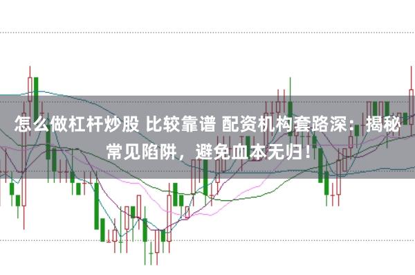 怎么做杠杆炒股 比较靠谱 配资机构套路深：揭秘常见陷阱，避免血本无归！