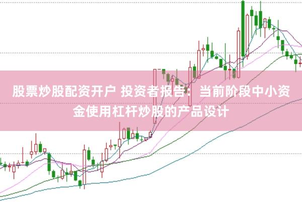股票炒股配资开户 投资者报告：当前阶段中小资金使用杠杆炒股的产品设计