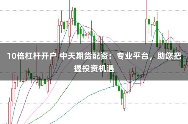 10倍杠杆开户 中天期货配资：专业平台，助您把握投资机遇