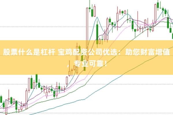 股票什么是杠杆 宝鸡配资公司优选：助您财富增值，专业可靠！