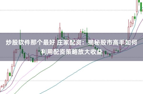 炒股软件那个最好 庄家配资：揭秘股市高手如何利用配资策略放大收益