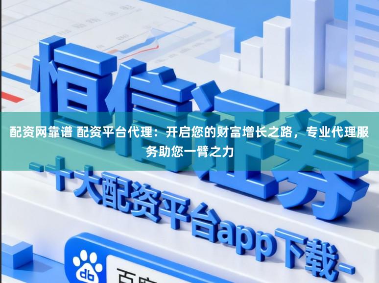 配资网靠谱 配资平台代理：开启您的财富增长之路，专业代理服务助您一臂之力