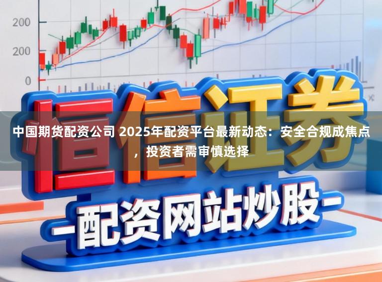 中国期货配资公司 2025年配资平台最新动态：安全合规成焦点，投资者需审慎选择