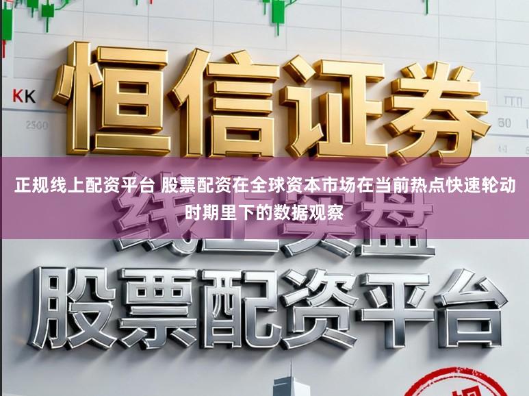 正规线上配资平台 股票配资在全球资本市场在当前热点快速轮动时期里下的数据观察