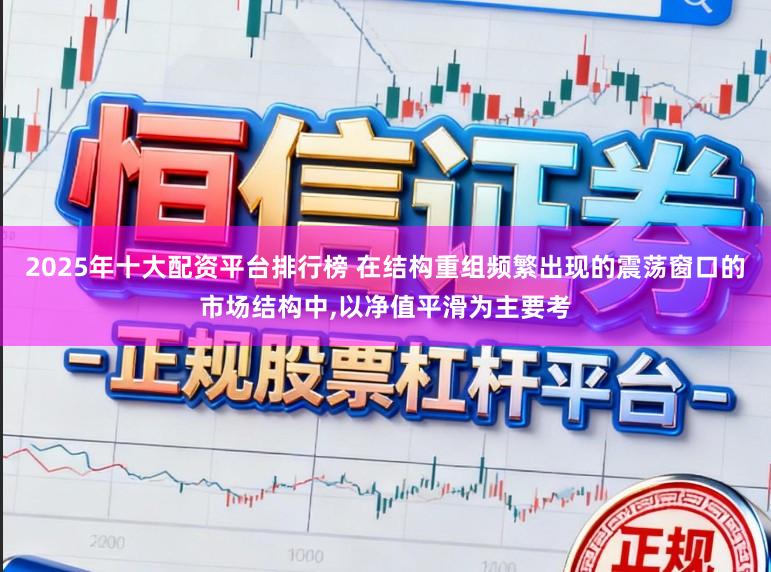 2025年十大配资平台排行榜 在结构重组频繁出现的震荡窗口的市场结构中,以净值平滑为主要考