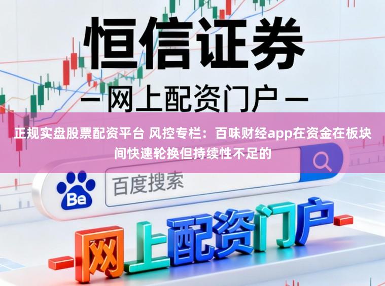 正规实盘股票配资平台 风控专栏：百味财经app在资金在板块间快速轮换但持续性不足的