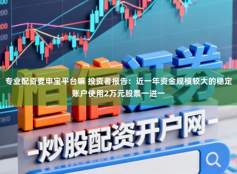 专业配资要申宝平台嘛 投资者报告：近一年资金规模较大的稳定账户使用2万元股票一进一
