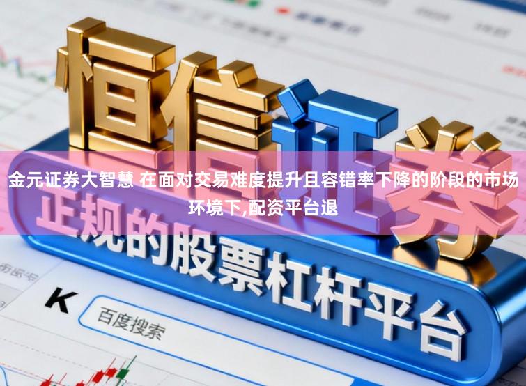 金元证券大智慧 在面对交易难度提升且容错率下降的阶段的市场环境下,配资平台退