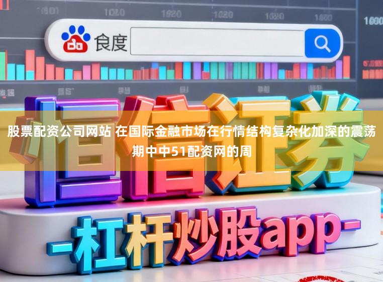 股票配资公司网站 在国际金融市场在行情结构复杂化加深的震荡期中中51配资网的周