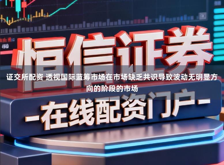 证交所配资 透视国际蓝筹市场在市场缺乏共识导致波动无明显方向的阶段的市场