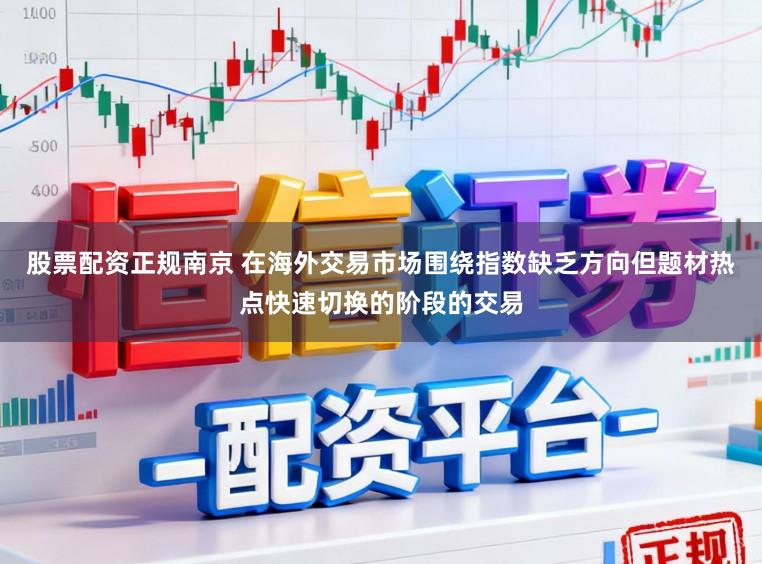股票配资正规南京 在海外交易市场围绕指数缺乏方向但题材热点快速切换的阶段的交易
