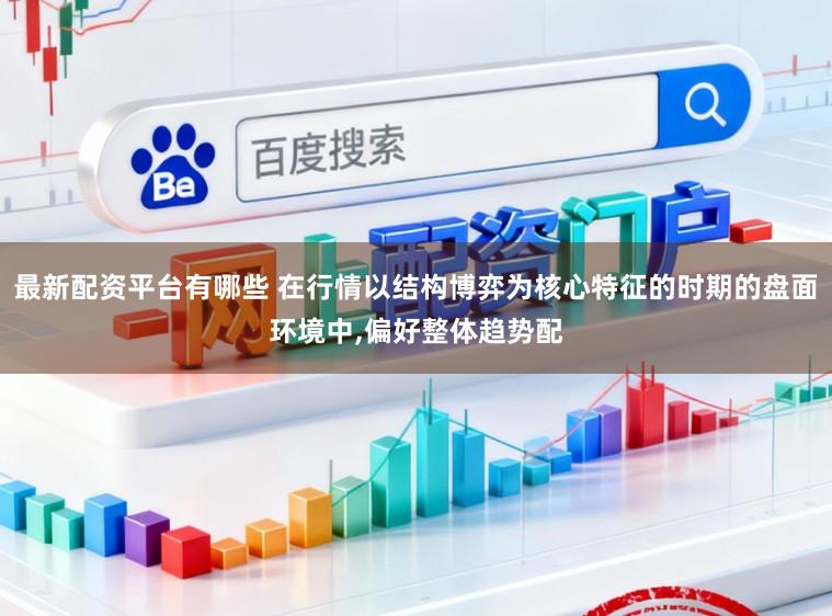 最新配资平台有哪些 在行情以结构博弈为核心特征的时期的盘面环境中,偏好整体趋势配