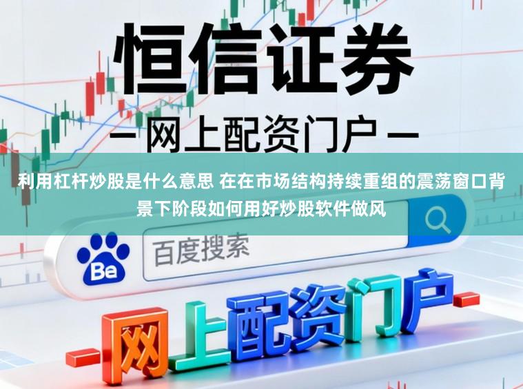 利用杠杆炒股是什么意思 在在市场结构持续重组的震荡窗口背景下阶段如何用好炒股软件做风
