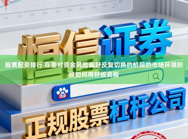 股票配资排行 在面对资金风险偏好反复切换的阶段的市场环境阶段如何用好投资股