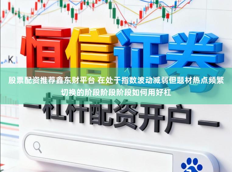股票配资推荐鑫东财平台 在处于指数波动减弱但题材热点频繁切换的阶段阶段阶段如何用好杠