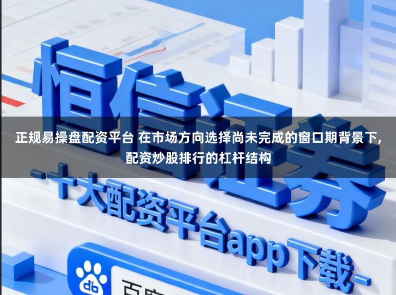 正规易操盘配资平台 在市场方向选择尚未完成的窗口期背景下,配资炒股排行的杠杆结构