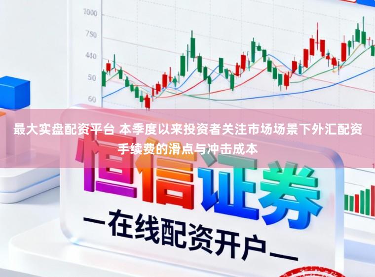最大实盘配资平台 本季度以来投资者关注市场场景下外汇配资手续费的滑点与冲击成本