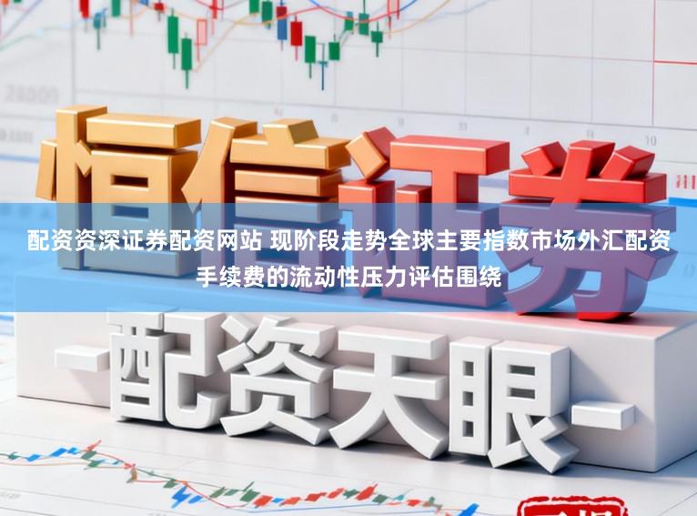 配资资深证券配资网站 现阶段走势全球主要指数市场外汇配资手续费的流动性压力评估围绕