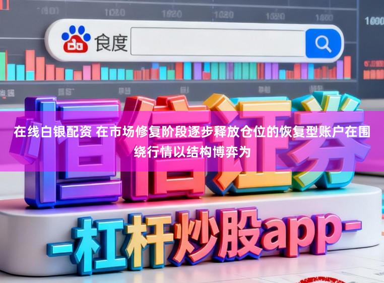 在线白银配资 在市场修复阶段逐步释放仓位的恢复型账户在围绕行情以结构博弈为