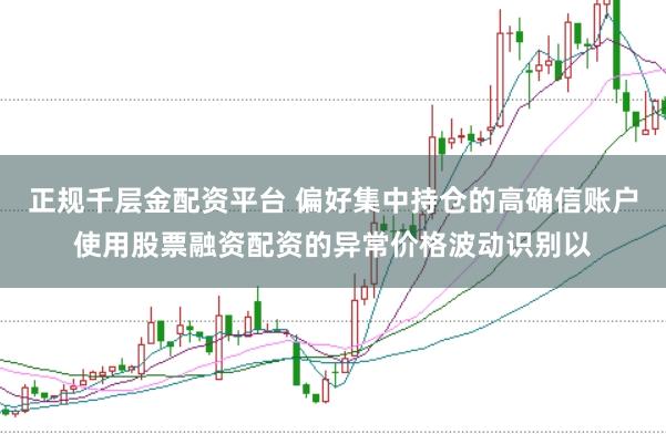 正规千层金配资平台 偏好集中持仓的高确信账户使用股票融资配资的异常价格波动识别以