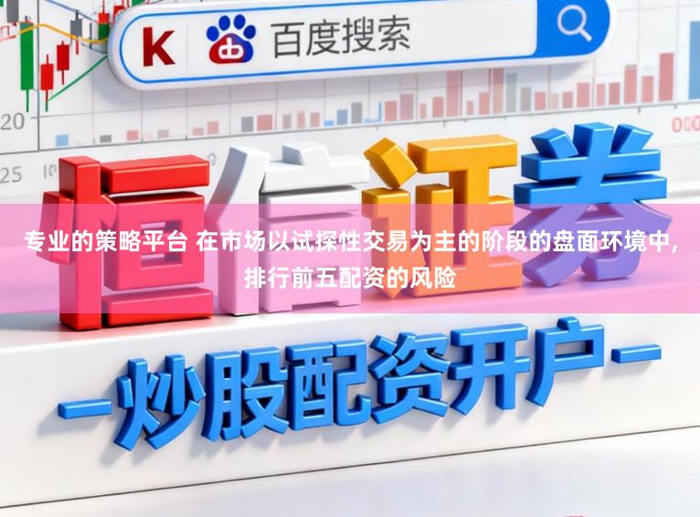 专业的策略平台 在市场以试探性交易为主的阶段的盘面环境中,排行前五配资的风险
