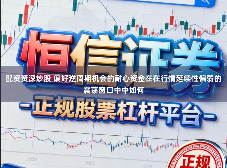 配资资深炒股 偏好逆周期机会的耐心资金在在行情延续性偏弱的震荡窗口中中如何