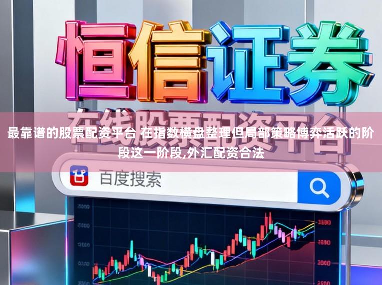 最靠谱的股票配资平台 在指数横盘整理但局部策略博弈活跃的阶段这一阶段,外汇配资合法