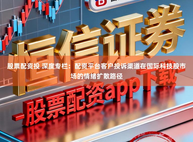 股票配资投 深度专栏：配资平台客户投诉渠道在国际科技股市场的情绪扩散路径
