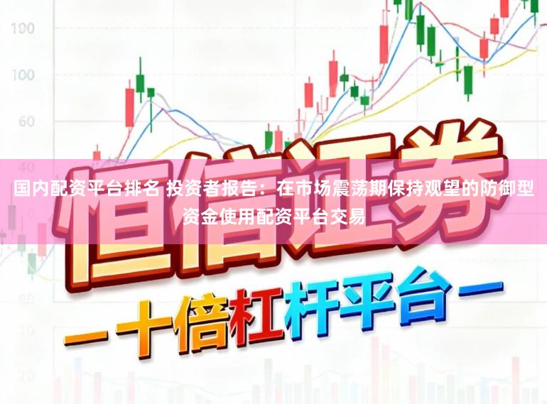 国内配资平台排名 投资者报告：在市场震荡期保持观望的防御型资金使用配资平台交易