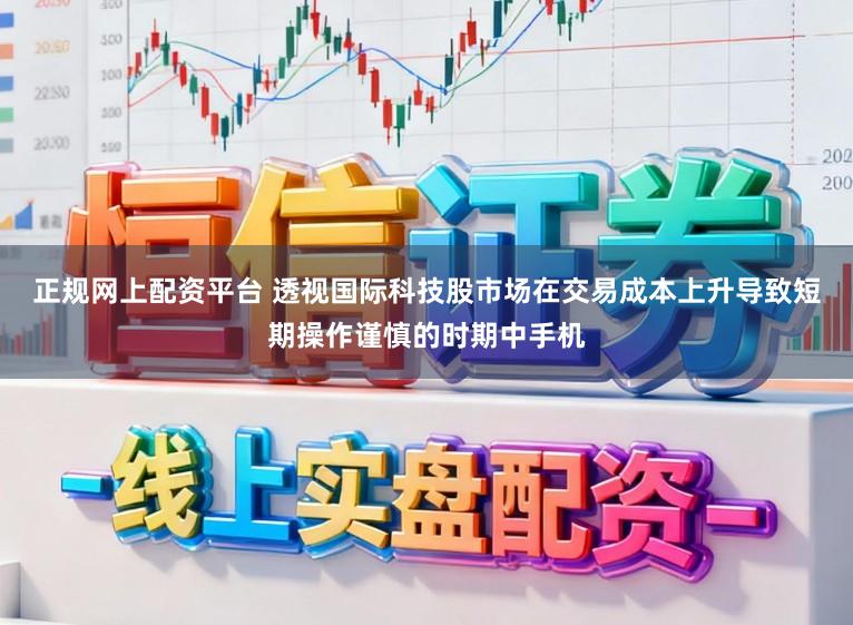 正规网上配资平台 透视国际科技股市场在交易成本上升导致短期操作谨慎的时期中手机