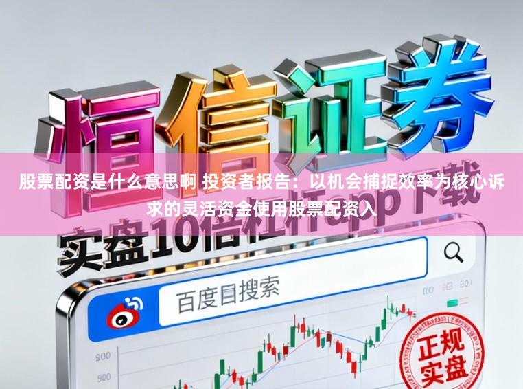 股票配资是什么意思啊 投资者报告：以机会捕捉效率为核心诉求的灵活资金使用股票配资入