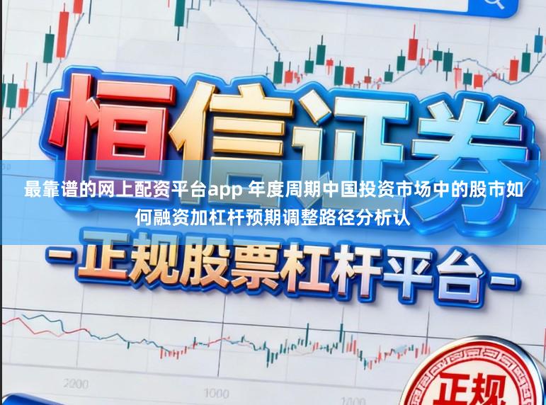 最靠谱的网上配资平台app 年度周期中国投资市场中的股市如何融资加杠杆预期调整路径分析认