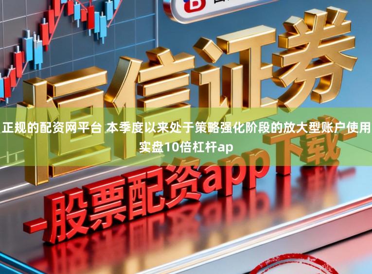 正规的配资网平台 本季度以来处于策略强化阶段的放大型账户使用实盘10倍杠杆ap