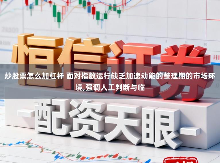 炒股票怎么加杠杆 面对指数运行缺乏加速动能的整理期的市场环境,强调人工判断与临