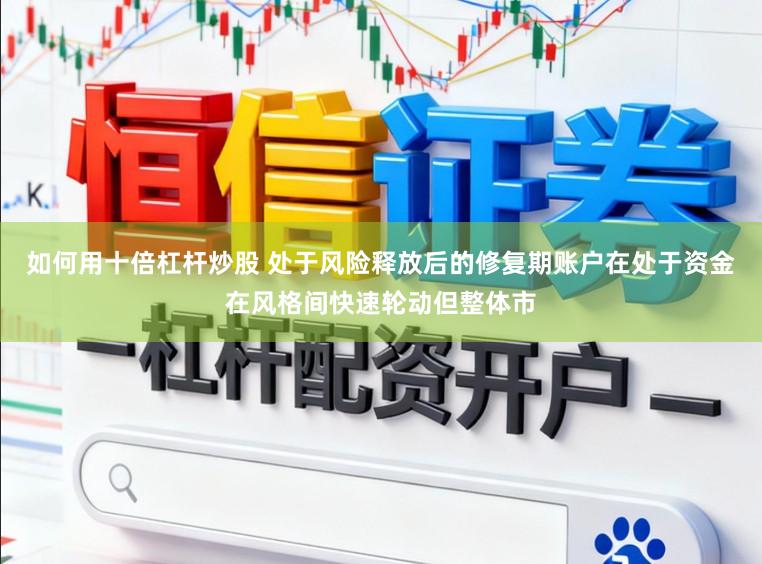如何用十倍杠杆炒股 处于风险释放后的修复期账户在处于资金在风格间快速轮动但整体市