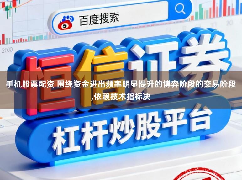 手机股票配资 围绕资金进出频率明显提升的博弈阶段的交易阶段,依赖技术指标决