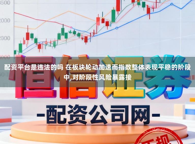 配资平台是违法的吗 在板块轮动加速而指数整体表现平稳的阶段中,对阶段性风险暴露接