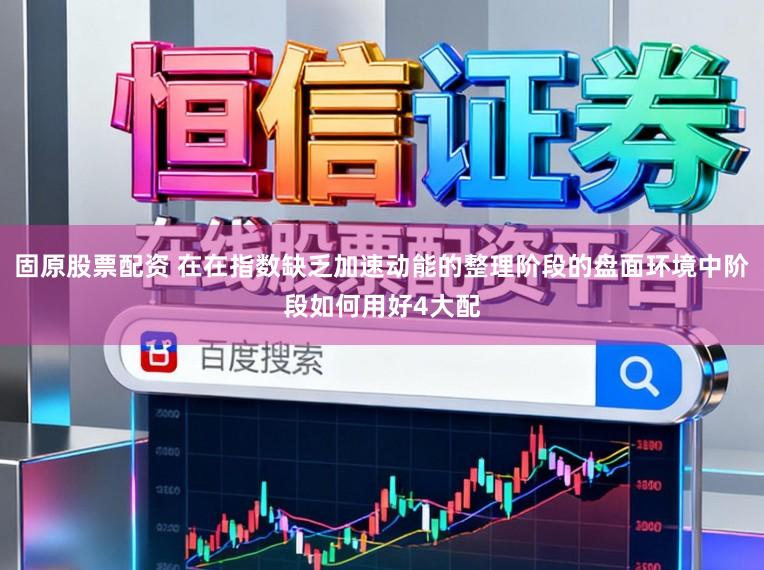 固原股票配资 在在指数缺乏加速动能的整理阶段的盘面环境中阶段如何用好4大配