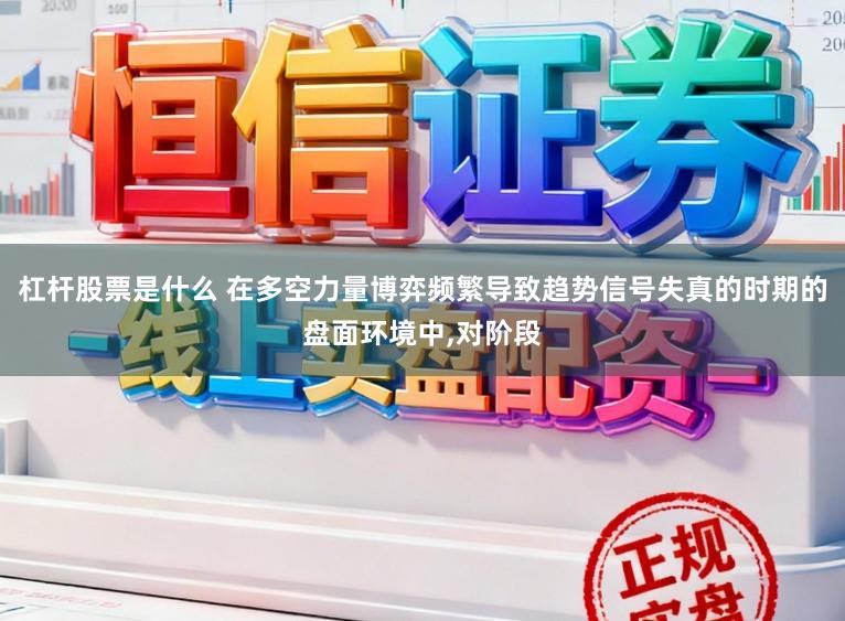 杠杆股票是什么 在多空力量博弈频繁导致趋势信号失真的时期的盘面环境中,对阶段