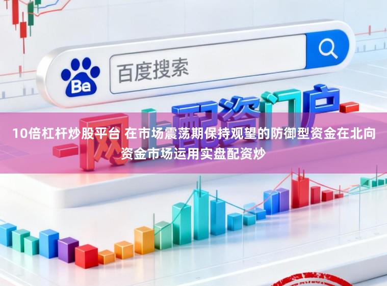 10倍杠杆炒股平台 在市场震荡期保持观望的防御型资金在北向资金市场运用实盘配资炒