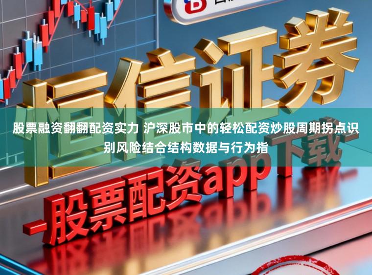 股票融资翻翻配资实力 沪深股市中的轻松配资炒股周期拐点识别风险结合结构数据与行为指