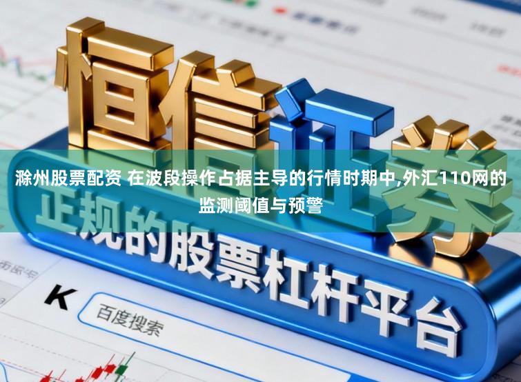 滁州股票配资 在波段操作占据主导的行情时期中,外汇110网的监测阈值与预警