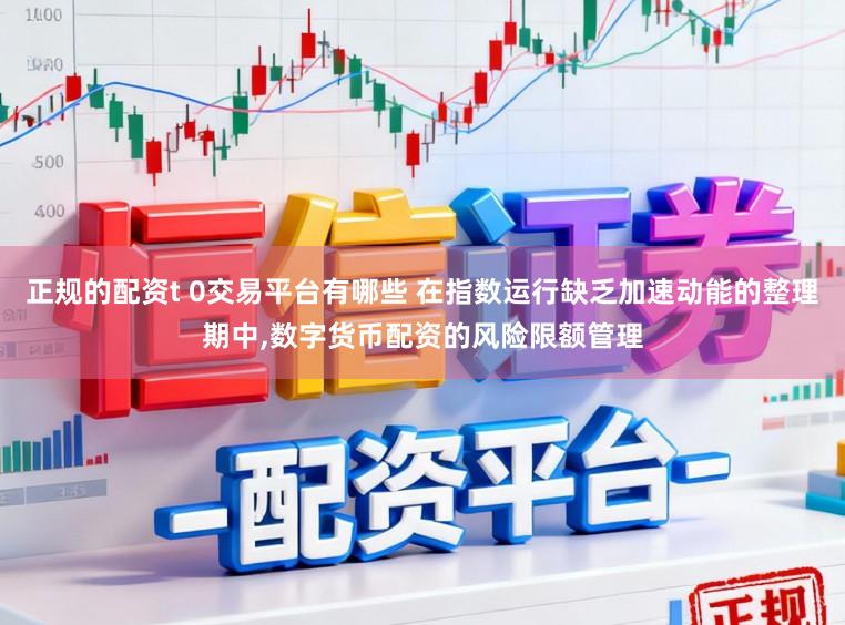 正规的配资t 0交易平台有哪些 在指数运行缺乏加速动能的整理期中,数字货币配资的风险限额管理