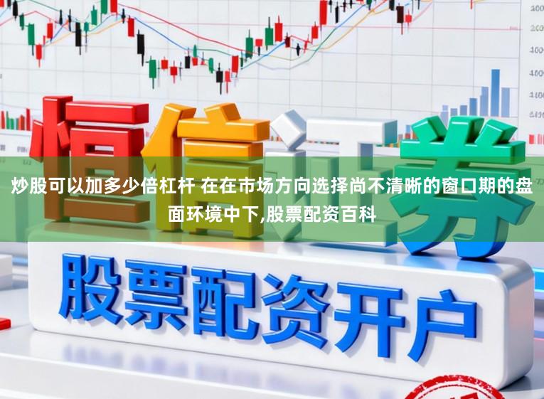 炒股可以加多少倍杠杆 在在市场方向选择尚不清晰的窗口期的盘面环境中下,股票配资百科