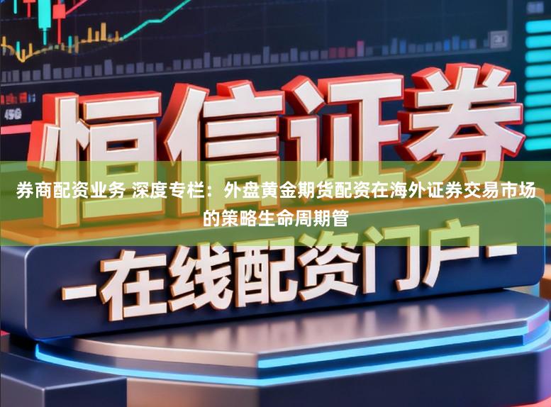 券商配资业务 深度专栏：外盘黄金期货配资在海外证券交易市场的策略生命周期管