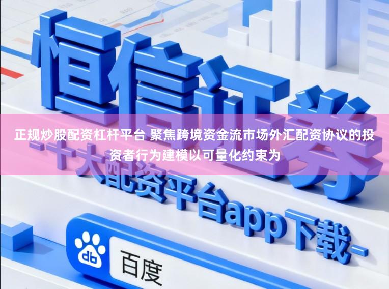 正规炒股配资杠杆平台 聚焦跨境资金流市场外汇配资协议的投资者行为建模以可量化约束为