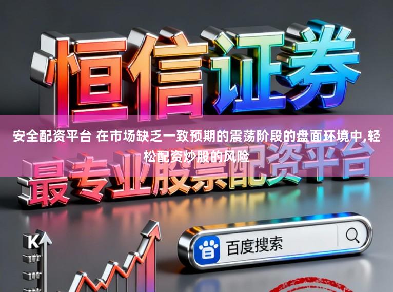 安全配资平台 在市场缺乏一致预期的震荡阶段的盘面环境中,轻松配资炒股的风险