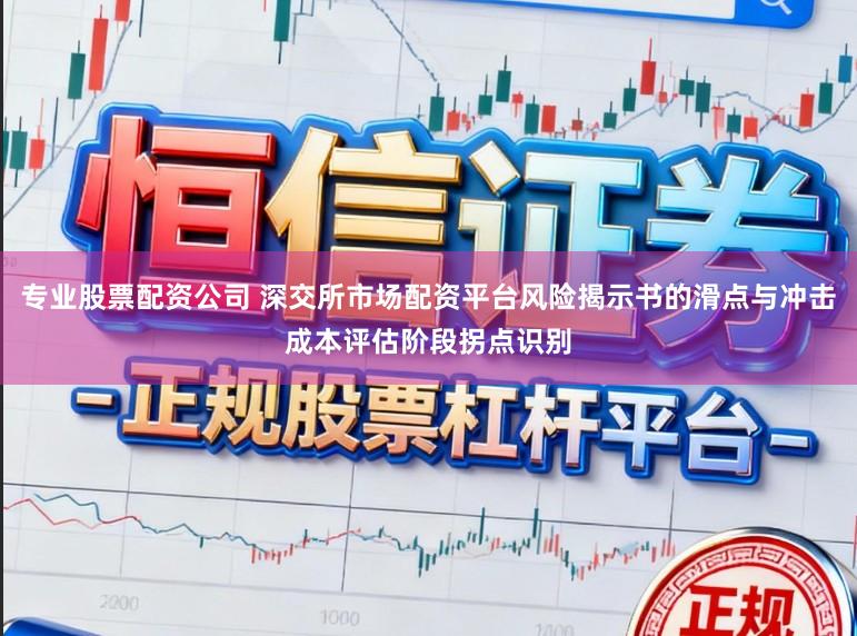 专业股票配资公司 深交所市场配资平台风险揭示书的滑点与冲击成本评估阶段拐点识别