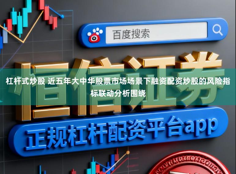 杠杆式炒股 近五年大中华股票市场场景下融资配资炒股的风险指标联动分析围绕