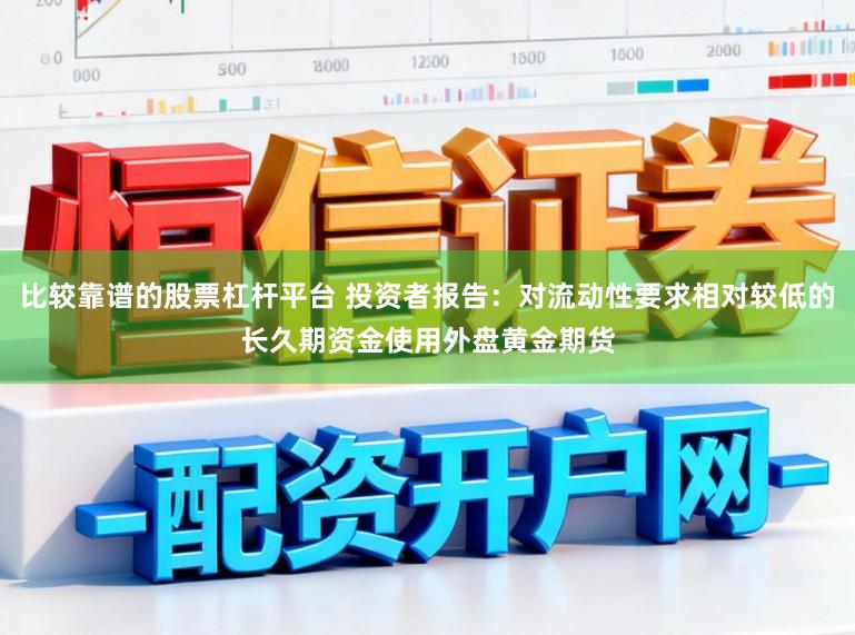 比较靠谱的股票杠杆平台 投资者报告：对流动性要求相对较低的长久期资金使用外盘黄金期货